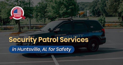 Why Security Patrol Services and Security Officers Are Essential for Crisis Management and Emergency Preparedness in Huntsville, AL